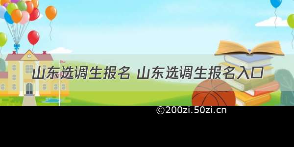 山东选调生报名 山东选调生报名入口