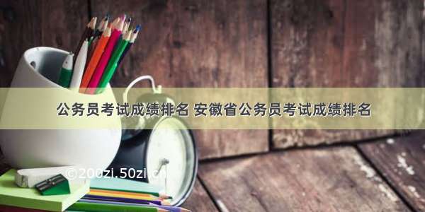 公务员考试成绩排名 安徽省公务员考试成绩排名