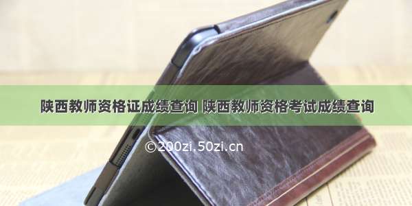 陕西教师资格证成绩查询 陕西教师资格考试成绩查询