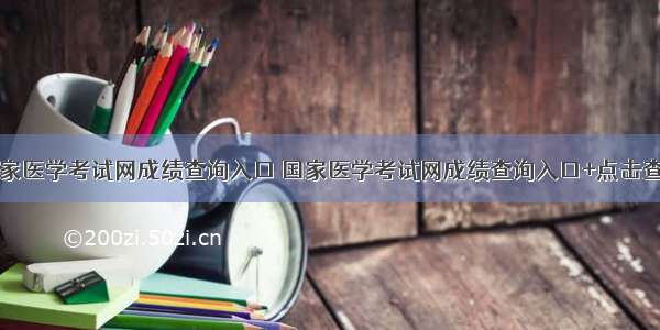 国家医学考试网成绩查询入口 国家医学考试网成绩查询入口+点击查询