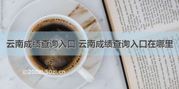 云南成绩查询入口 云南成绩查询入口在哪里