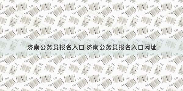 济南公务员报名入口 济南公务员报名入口网址