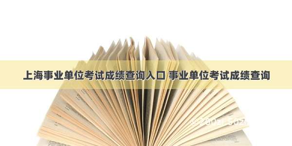 上海事业单位考试成绩查询入口 事业单位考试成绩查询