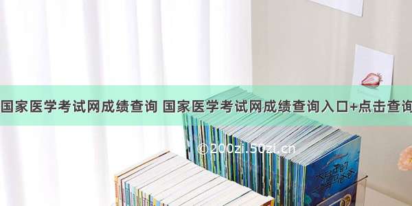 国家医学考试网成绩查询 国家医学考试网成绩查询入口+点击查询