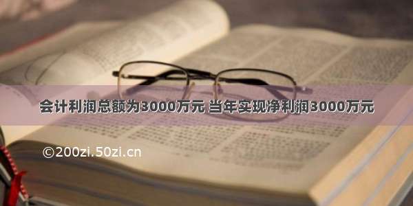 会计利润总额为3000万元 当年实现净利润3000万元