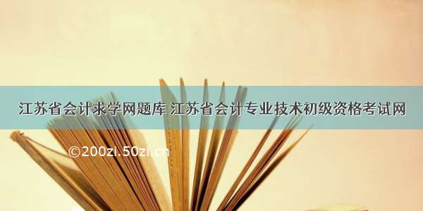 江苏省会计求学网题库 江苏省会计专业技术初级资格考试网