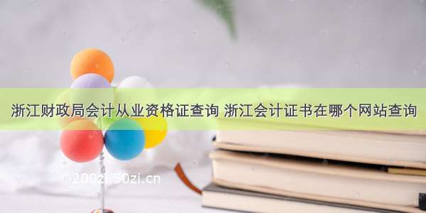 浙江财政局会计从业资格证查询 浙江会计证书在哪个网站查询