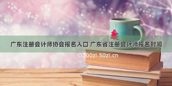 广东注册会计师协会报名入口 广东省注册会计师报名时间