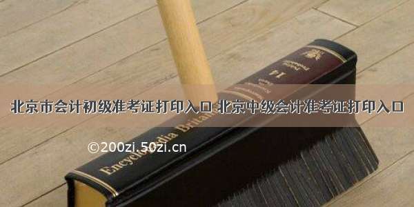 北京市会计初级准考证打印入口 北京中级会计准考证打印入口