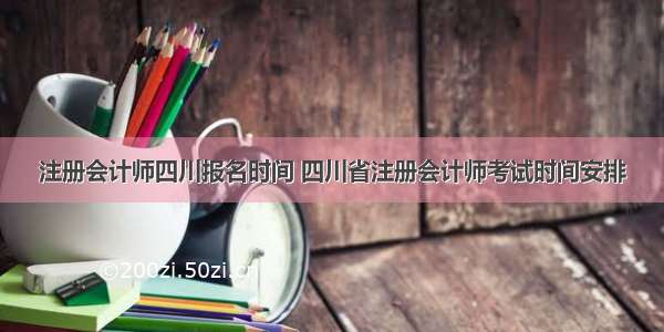注册会计师四川报名时间 四川省注册会计师考试时间安排