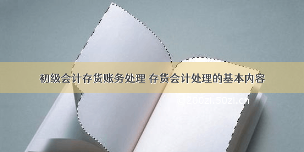 初级会计存货账务处理 存货会计处理的基本内容