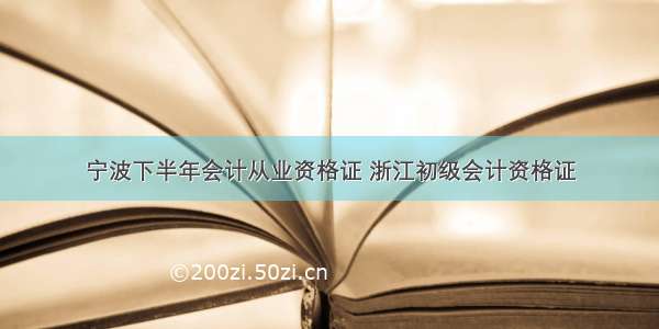 宁波下半年会计从业资格证 浙江初级会计资格证