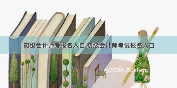 初级会计师考报名入口 初级会计师考试报名入口