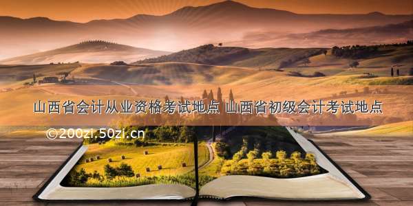 山西省会计从业资格考试地点 山西省初级会计考试地点