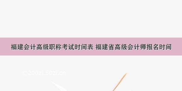 福建会计高级职称考试时间表 福建省高级会计师报名时间