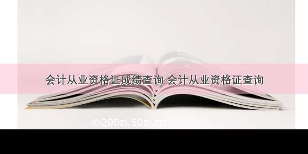 会计从业资格证成绩查询 会计从业资格证查询