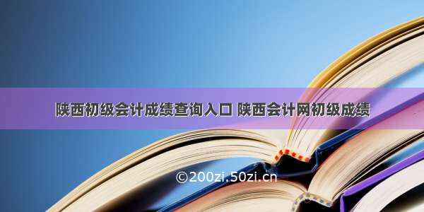 陕西初级会计成绩查询入口 陕西会计网初级成绩