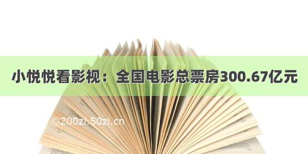 小悦悦看影视：全国电影总票房300.67亿元