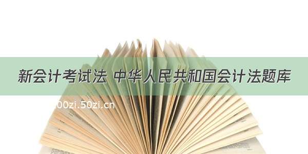 新会计考试法 中华人民共和国会计法题库
