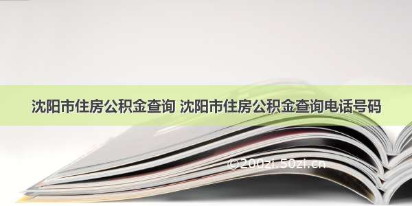 沈阳市住房公积金查询 沈阳市住房公积金查询电话号码