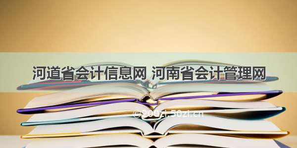 河道省会计信息网 河南省会计管理网