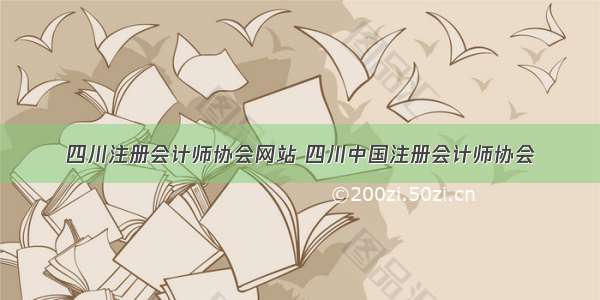 四川注册会计师协会网站 四川中国注册会计师协会