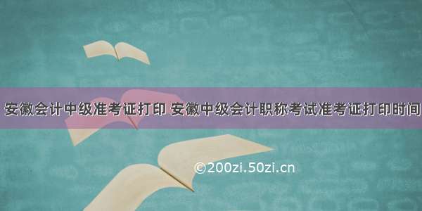 安徽会计中级准考证打印 安徽中级会计职称考试准考证打印时间