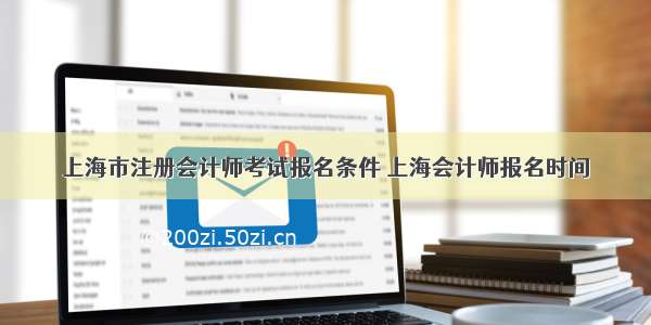 上海市注册会计师考试报名条件 上海会计师报名时间