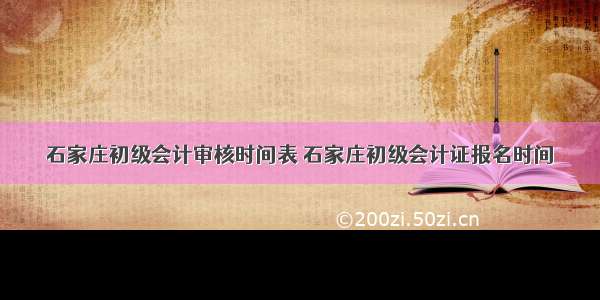 石家庄初级会计审核时间表 石家庄初级会计证报名时间