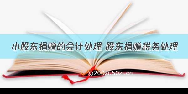 小股东捐赠的会计处理 股东捐赠税务处理