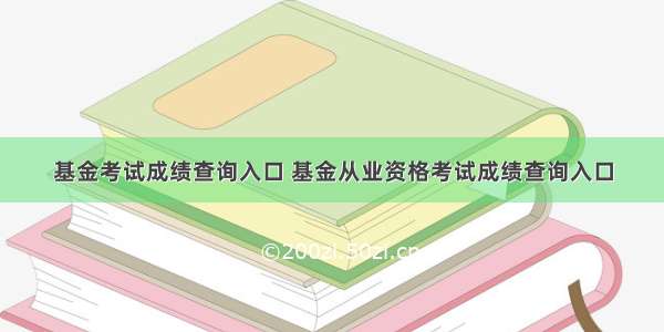 基金考试成绩查询入口 基金从业资格考试成绩查询入口