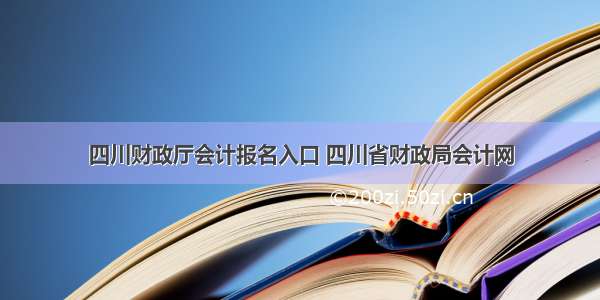 四川财政厅会计报名入口 四川省财政局会计网