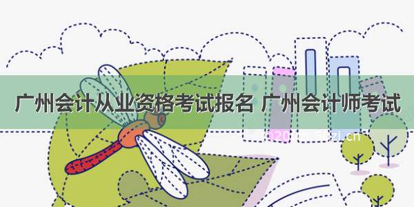 广州会计从业资格考试报名 广州会计师考试