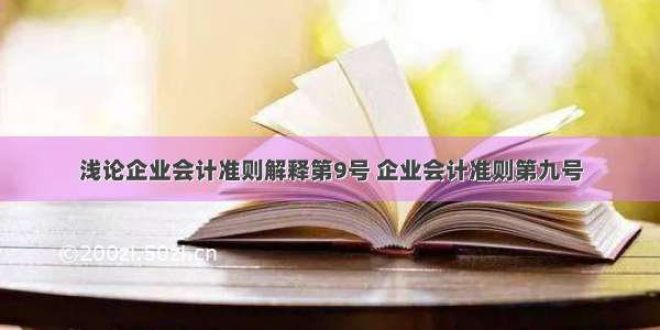 浅论企业会计准则解释第9号 企业会计准则第九号