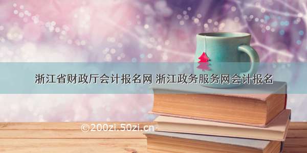 浙江省财政厅会计报名网 浙江政务服务网会计报名