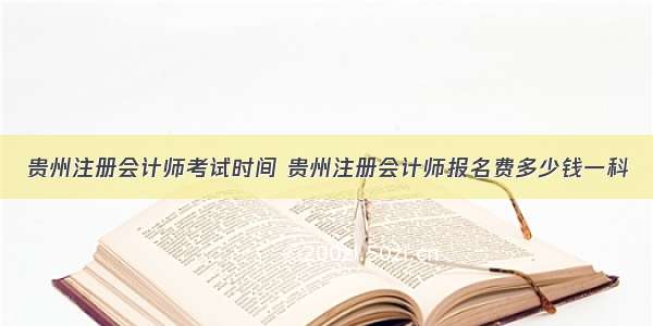 贵州注册会计师考试时间 贵州注册会计师报名费多少钱一科