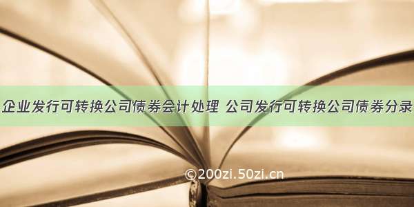 企业发行可转换公司债券会计处理 公司发行可转换公司债券分录