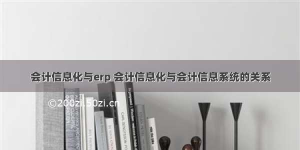 会计信息化与erp 会计信息化与会计信息系统的关系