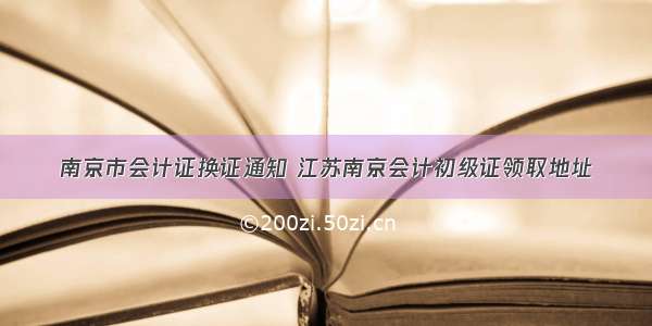 南京市会计证换证通知 江苏南京会计初级证领取地址