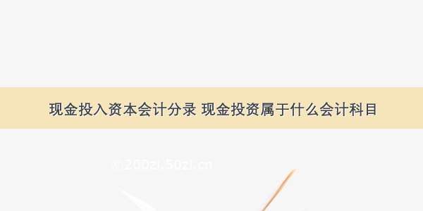 现金投入资本会计分录 现金投资属于什么会计科目