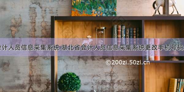 湖北省会计人员信息采集系统 湖北省会计人员信息采集系统更改手机号码无法提交