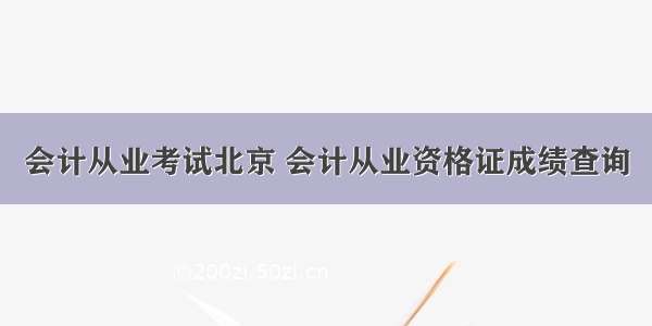 会计从业考试北京 会计从业资格证成绩查询