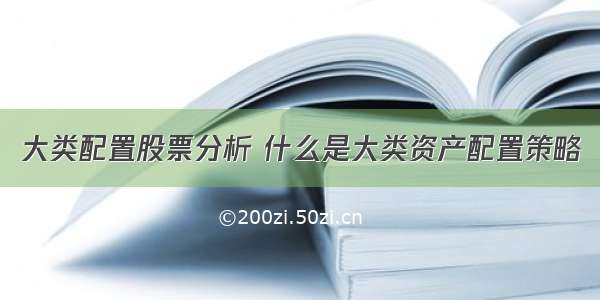 大类配置股票分析 什么是大类资产配置策略