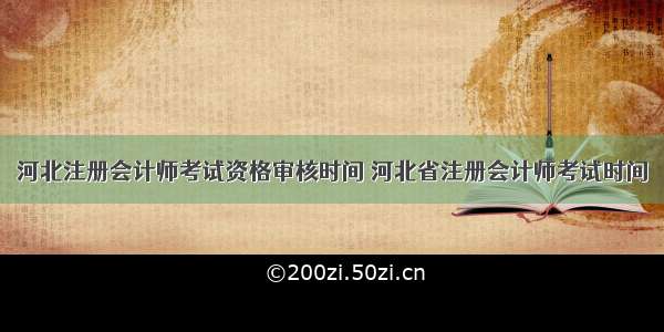 河北注册会计师考试资格审核时间 河北省注册会计师考试时间