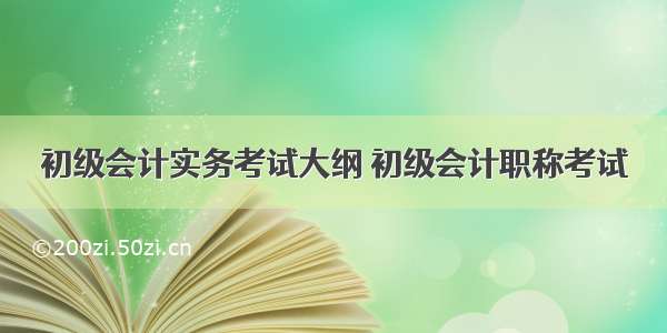 初级会计实务考试大纲 初级会计职称考试