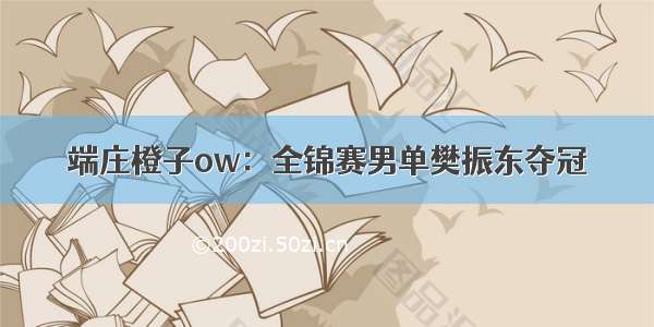 端庄橙子ow：全锦赛男单樊振东夺冠