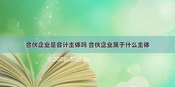 合伙企业是会计主体吗 合伙企业属于什么主体