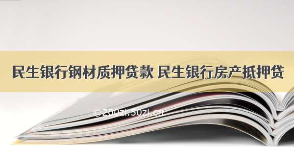 民生银行钢材质押贷款 民生银行房产抵押贷