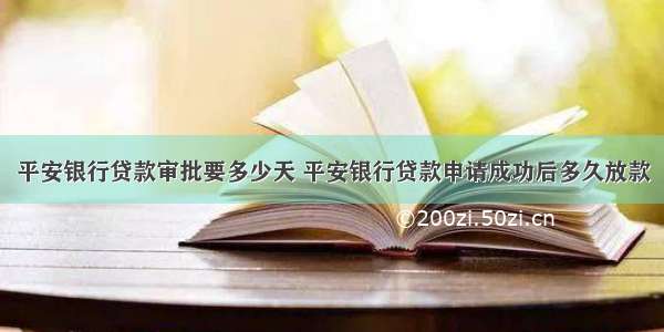 平安银行贷款审批要多少天 平安银行贷款申请成功后多久放款