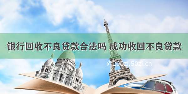 银行回收不良贷款合法吗 成功收回不良贷款